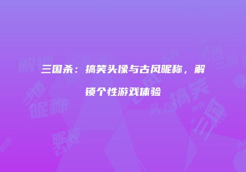 三国杀：搞笑头像与古风昵称，解锁个性游戏体验