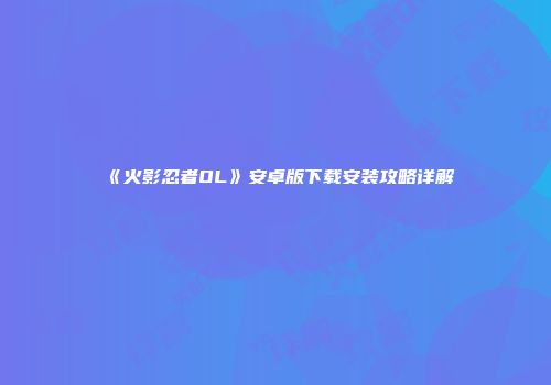 《火影忍者OL》安卓版下载安装攻略详解