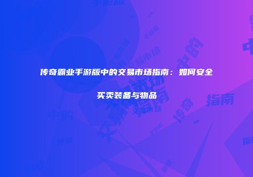 传奇霸业手游版中的交易市场指南：如何安全买卖装备与物品