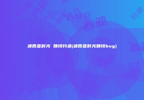 波西亚时光 赚钱钓鱼(波西亚时光赚钱bug)