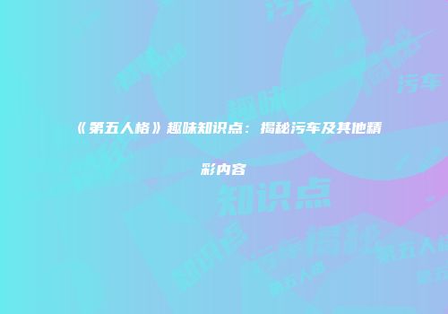《第五人格》趣味知识点：揭秘污车及其他精彩内容