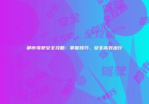 都市驾驶安全攻略：掌握技巧，安全高效出行