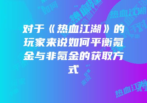 对于《热血江湖》的玩家来说如何平衡氪金与非氪金的获取方式