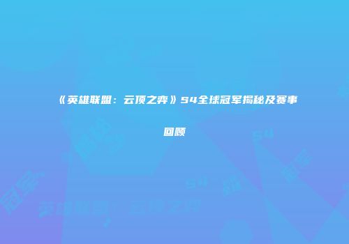 《英雄联盟：云顶之弈》S4全球冠军揭秘及赛事回顾