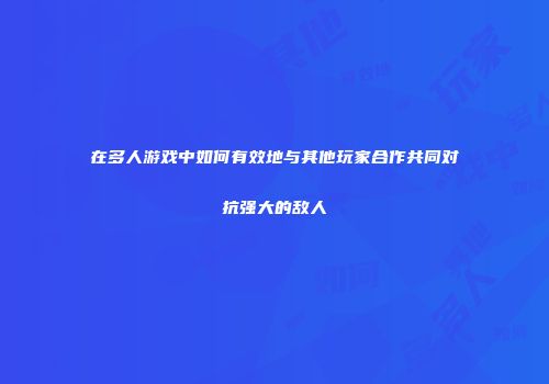 在多人游戏中如何有效地与其他玩家合作共同对抗强大的敌人
