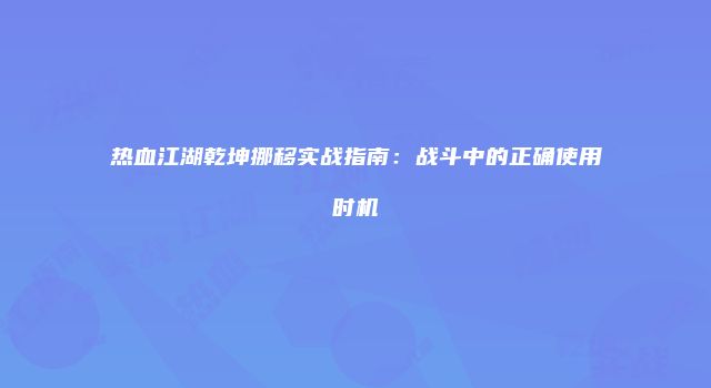 热血江湖乾坤挪移实战指南:战斗中的正确使用时机