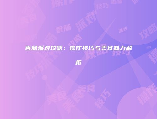 香肠派对攻略：操作技巧与美食魅力解析