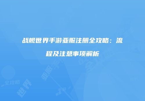 战舰世界手游亚服注册全攻略：流程及注意事项解析