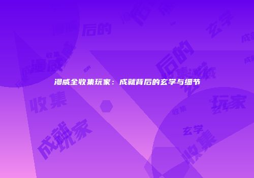 漫威全收集玩家：成就背后的玄学与细节