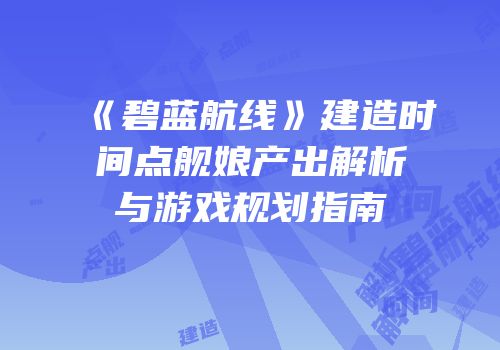 《碧蓝航线》建造时间点舰娘产出解析与游戏规划指南