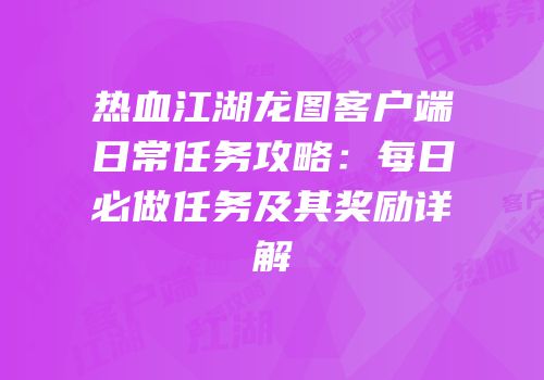 热血江湖龙图客户端日常任务攻略：每日必做任务及其奖励详解