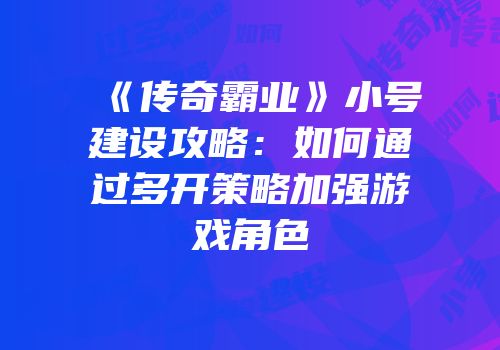 《传奇霸业》小号建设攻略：如何通过多开策略加强游戏角色