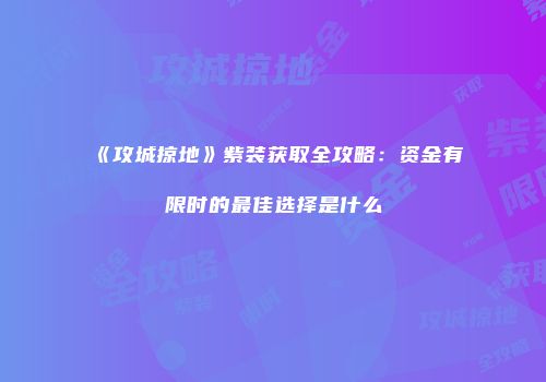 《攻城掠地》紫装获取全攻略：资金有限时的最佳选择是什么