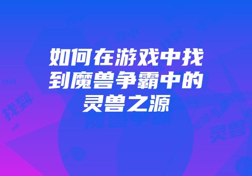 如何在游戏中找到魔兽争霸中的灵兽之源