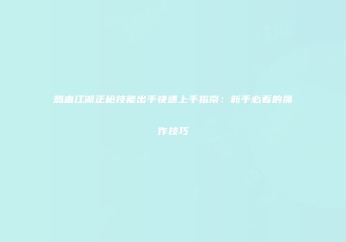 热血江湖正枪技能出手快速上手指南：新手必看的操作技巧