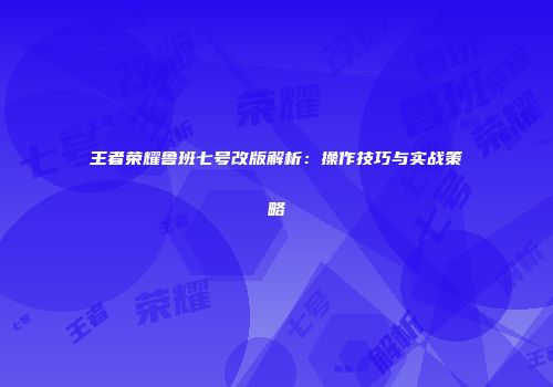 王者荣耀鲁班七号改版解析：操作技巧与实战策略