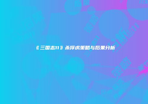 《三国志11》杀俘虏策略与后果分析