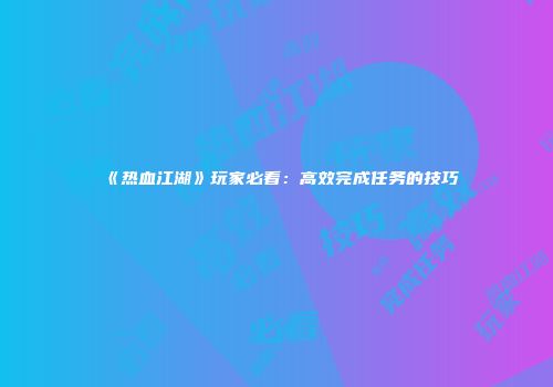 《热血江湖》玩家必看：高效完成任务的技巧