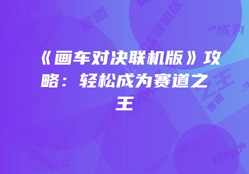《画车对决联机版》攻略：轻松成为赛道之王