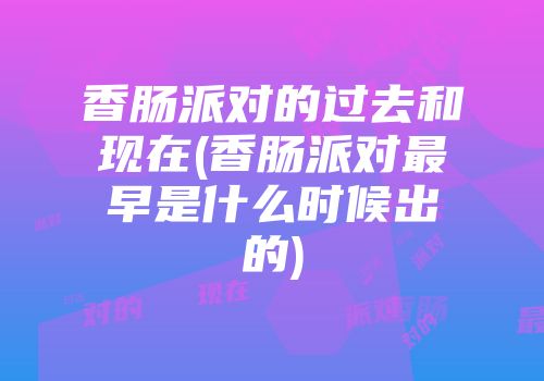 香肠派对的过去和现在(香肠派对最早是什么时候出的)