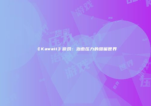 《Kawaii》游戏：治愈压力的甜蜜世界