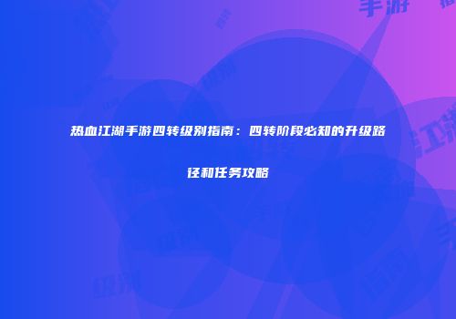 热血江湖手游四转级别指南：四转阶段必知的升级路径和任务攻略