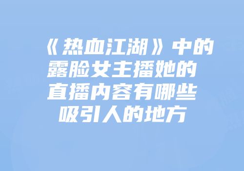 《热血江湖》中的露脸女主播她的直播内容有哪些吸引人的地方