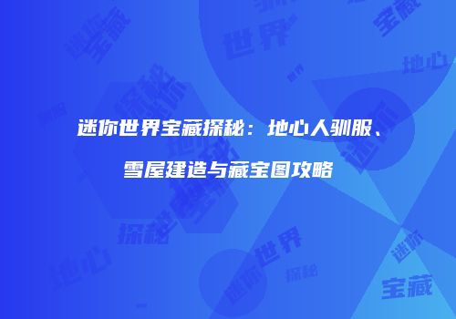 迷你世界宝藏探秘：地心人驯服、雪屋建造与藏宝图攻略