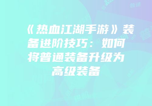 《热血江湖手游》装备进阶技巧：如何将普通装备升级为高级装备