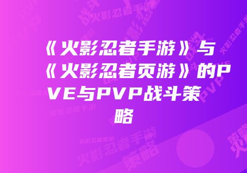 《火影忍者手游》与《火影忍者页游》的PVE与PVP战斗策略