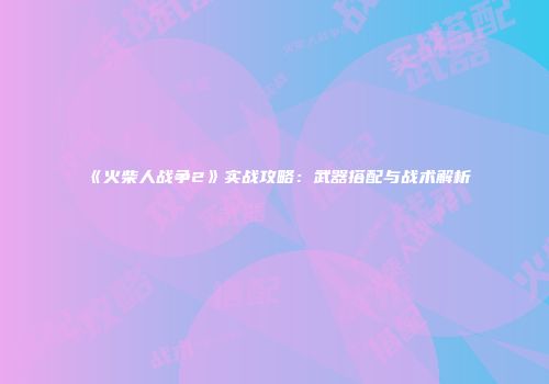 《火柴人战争2》实战攻略：武器搭配与战术解析