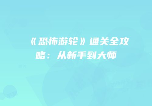 《恐怖游轮》通关全攻略：从新手到大师