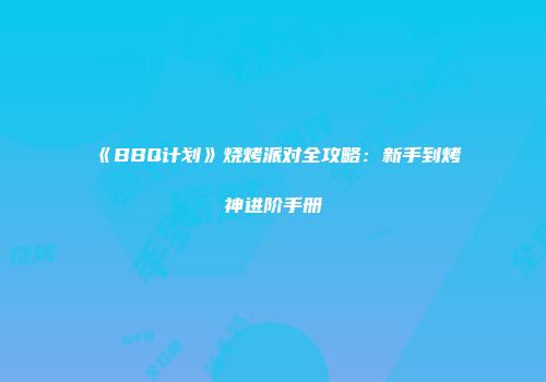 《BBQ计划》烧烤派对全攻略：新手到烤神进阶手册