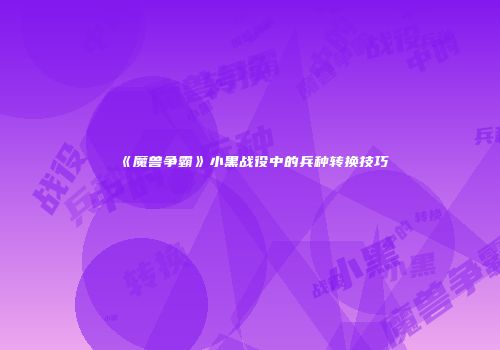 《魔兽争霸》小黑战役中的兵种转换技巧