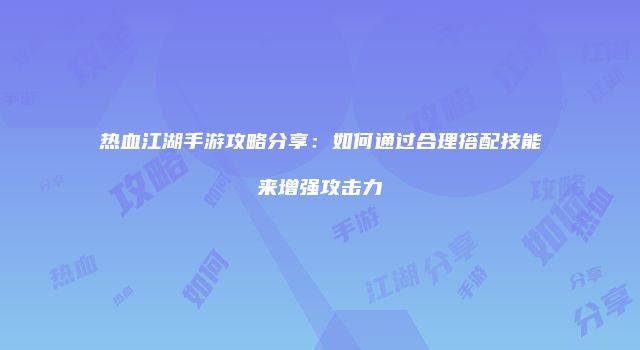 热血江湖手游攻略分享：如何通过合理搭配技能来增强攻击力