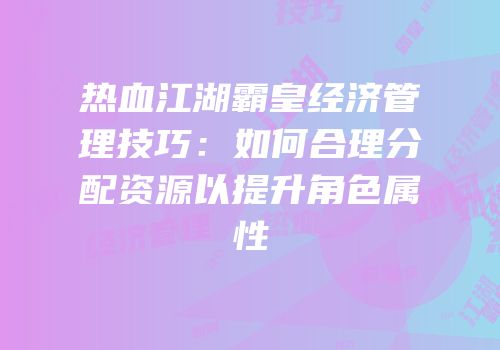 热血江湖霸皇经济管理技巧：如何合理分配资源以提升角色属性