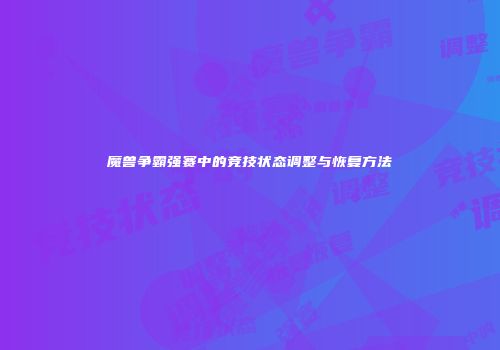 魔兽争霸强赛中的竞技状态调整与恢复方法