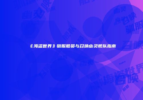 《海盗世界》驯服船员与召唤幽灵舰队指南