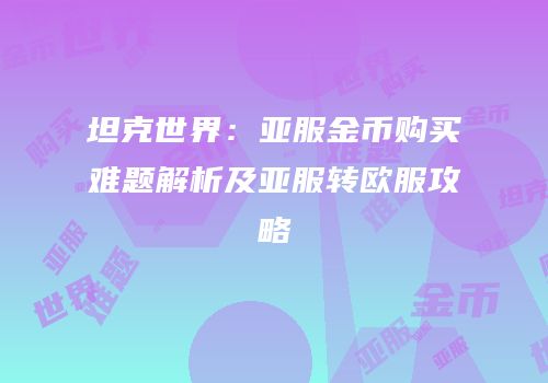 坦克世界：亚服金币购买难题解析及亚服转欧服攻略