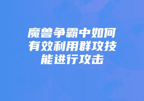 魔兽争霸中如何有效利用群攻技能进行攻击