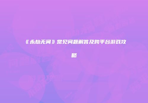 《永劫无间》常见问题解答及跨平台游戏攻略