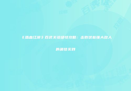 《热血江湖》百武关多级怪攻略：击败这些强大敌人的最佳实践