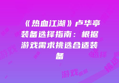 《热血江湖》卢华亭装备选择指南：根据游戏需求挑选合适装备