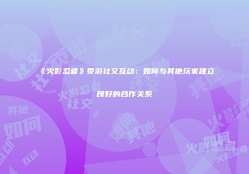 《火影忍者》页游社交互动：如何与其他玩家建立良好的合作关系
