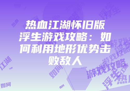 热血江湖怀旧版浮生游戏攻略：如何利用地形优势击败敌人