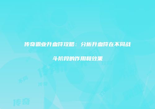 传奇霸业升血符攻略：分析升血符在不同战斗阶段的作用和效果