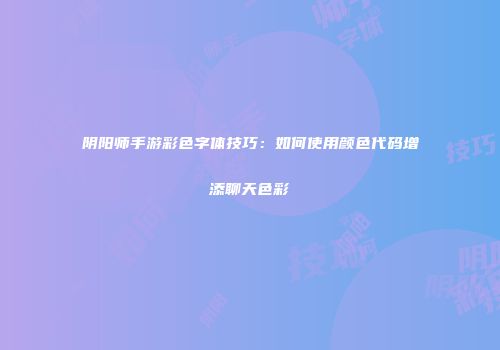 阴阳师手游彩色字体技巧：如何使用颜色代码增添聊天色彩
