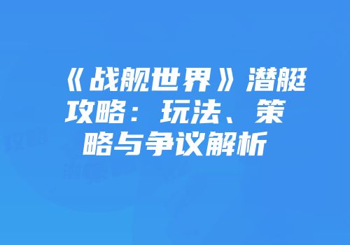 《战舰世界》潜艇攻略：玩法、策略与争议解析
