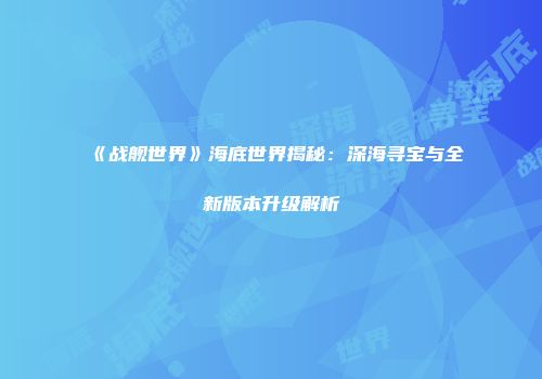 《战舰世界》海底世界揭秘：深海寻宝与全新版本升级解析