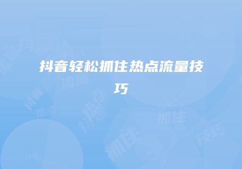 抖音轻松抓住热点流量技巧